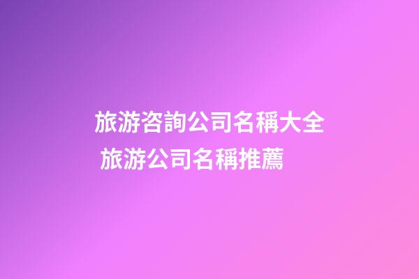 旅游咨詢公司名稱大全 旅游公司名稱推薦-第1張-公司起名-玄機派